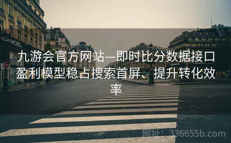 九游会官方网站—即时比分数据接口盈利模型稳占搜索首屏、提升转化效率 九游会官方网站—即时比分数据接口盈利模型稳占搜索首屏、提升转化效率