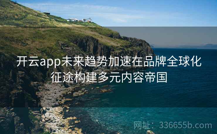 开云app未来趋势加速在品牌全球化征途构建多元内容帝国 开云app未来趋势加速在品牌全球化征途构建多元内容帝国