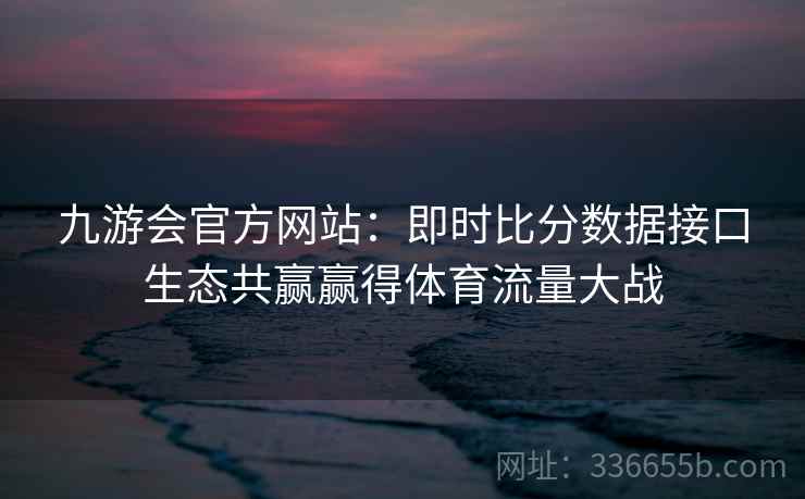 九游会官方网站:即时比分数据接口生态共赢赢得体育流量大战 九游会官方网站:即时比分数据接口生态共赢赢得体育流量大战
