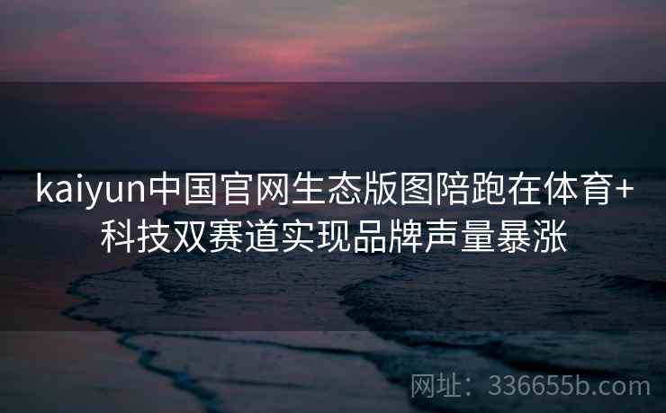 kaiyun中国官网生态版图陪跑在体育+科技双赛道实现品牌声量暴涨 kaiyun中国官网生态版图陪跑在体育+科技双赛道实现品牌声量暴涨