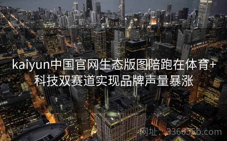 kaiyun中国官网生态版图陪跑在体育+科技双赛道实现品牌声量暴涨 kaiyun中国官网生态版图陪跑在体育+科技双赛道实现品牌声量暴涨