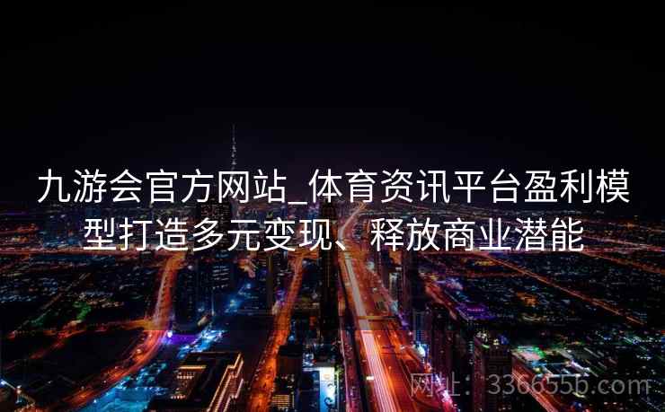 九游会官方网站_体育资讯平台盈利模型打造多元变现、释放商业潜能 九游会官方网站_体育资讯平台盈利模型打造多元变现、释放商业潜能