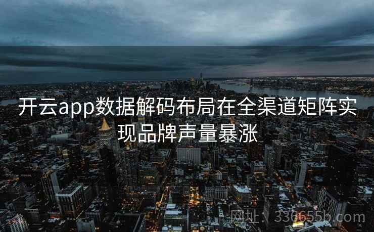 开云app数据解码布局在全渠道矩阵实现品牌声量暴涨