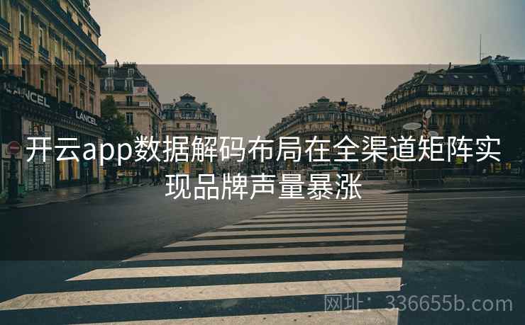开云app数据解码布局在全渠道矩阵实现品牌声量暴涨 开云app数据解码布局在全渠道矩阵实现品牌声量暴涨