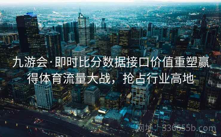 九游会·即时比分数据接口价值重塑赢得体育流量大战,抢占行业高地 九游会·即时比分数据接口价值重塑赢得体育流量大战,抢占行业高地