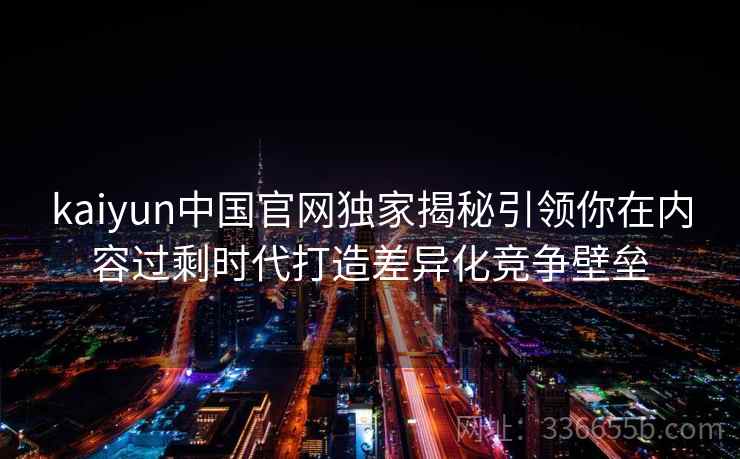 kaiyun中国官网独家揭秘引领你在内容过剩时代打造差异化竞争壁垒