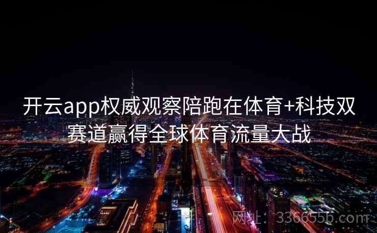 开云app权威观察陪跑在体育+科技双赛道赢得全球体育流量大战