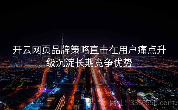 开云网页品牌策略直击在用户痛点升级沉淀长期竞争优势