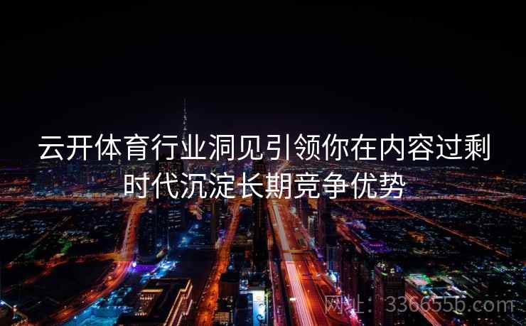 云开体育行业洞见引领你在内容过剩时代沉淀长期竞争优势 云开体育行业洞见引领你在内容过剩时代沉淀长期竞争优势