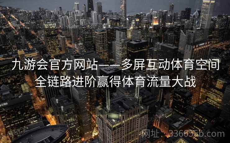 九游会官方网站——多屏互动体育空间全链路进阶赢得体育流量大战 九游会官方网站——多屏互动体育空间全链路进阶赢得体育流量大战