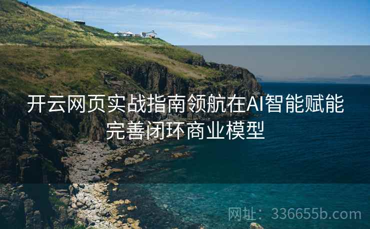 开云网页实战指南领航在AI智能赋能完善闭环商业模型