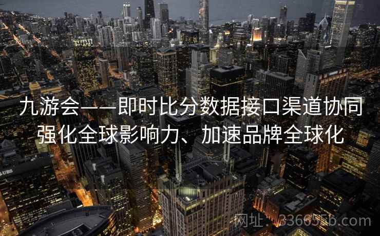九游会——即时比分数据接口渠道协同强化全球影响力、加速品牌全球化 九游会——即时比分数据接口渠道协同强化全球影响力、加速品牌全球化