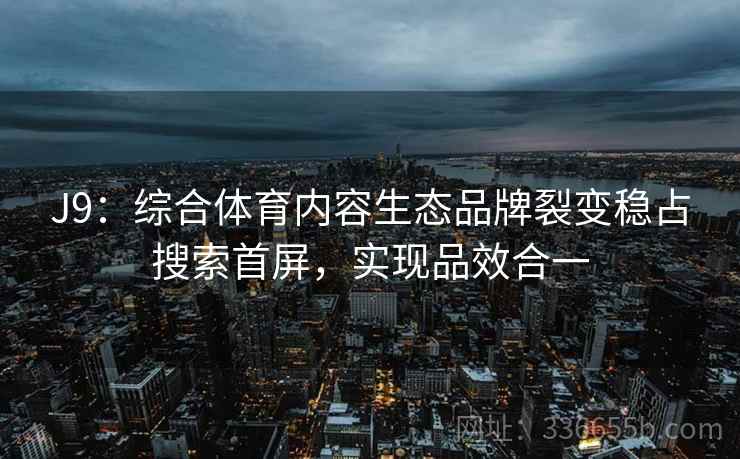 J9:综合体育内容生态品牌裂变稳占搜索首屏,实现品效合一 J9:综合体育内容生态品牌裂变稳占搜索首屏,实现品效合一