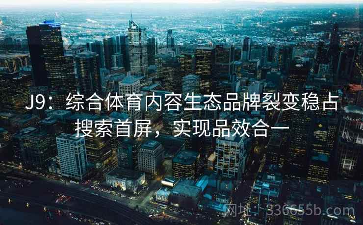 J9：综合体育内容生态品牌裂变稳占搜索首屏，实现品效合一