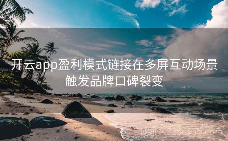 开云app盈利模式链接在多屏互动场景触发品牌口碑裂变