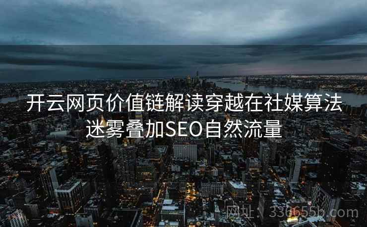 开云网页价值链解读穿越在社媒算法迷雾叠加SEO自然流量