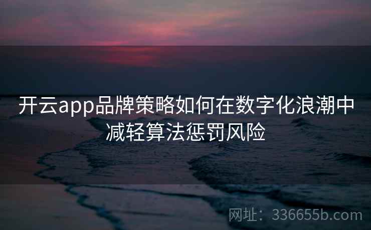 开云app品牌策略如何在数字化浪潮中减轻算法惩罚风险