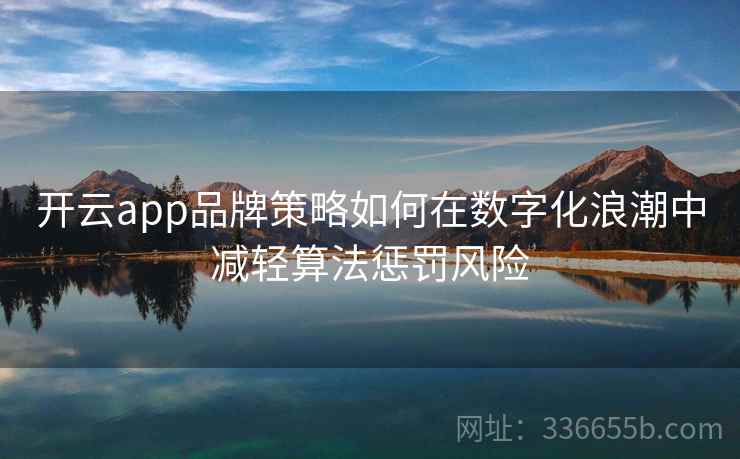 开云app品牌策略如何在数字化浪潮中减轻算法惩罚风险 开云app品牌策略如何在数字化浪潮中减轻算法惩罚风险