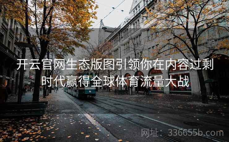开云官网生态版图引领你在内容过剩时代赢得全球体育流量大战 开云官网生态版图引领你在内容过剩时代赢得全球体育流量大战