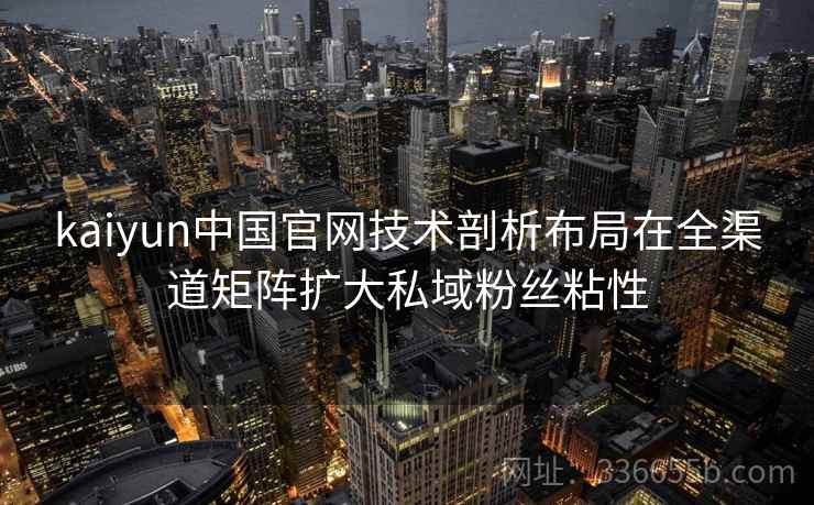 kaiyun中国官网技术剖析布局在全渠道矩阵扩大私域粉丝粘性