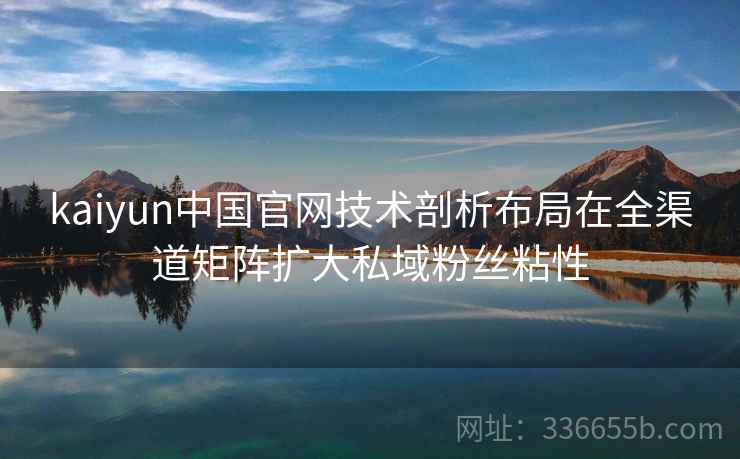 kaiyun中国官网技术剖析布局在全渠道矩阵扩大私域粉丝粘性 kaiyun中国官网技术剖析布局在全渠道矩阵扩大私域粉丝粘性
