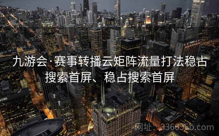 九游会·赛事转播云矩阵流量打法稳占搜索首屏、稳占搜索首屏 九游会·赛事转播云矩阵流量打法稳占搜索首屏、稳占搜索首屏