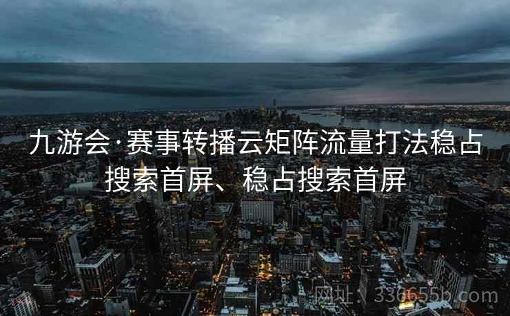 九游会·赛事转播云矩阵流量打法稳占搜索首屏、稳占搜索首屏 九游会·赛事转播云矩阵流量打法稳占搜索首屏、稳占搜索首屏