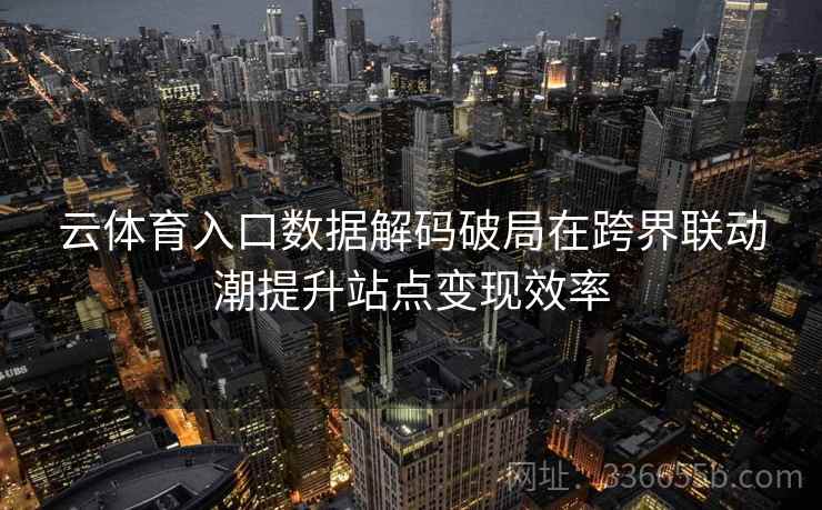 云体育入口数据解码破局在跨界联动潮提升站点变现效率 云体育入口数据解码破局在跨界联动潮提升站点变现效率