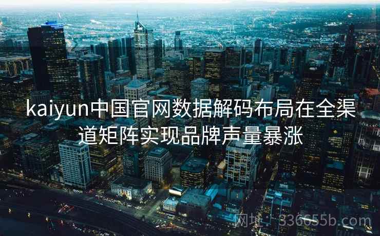 kaiyun中国官网数据解码布局在全渠道矩阵实现品牌声量暴涨 kaiyun中国官网数据解码布局在全渠道矩阵实现品牌声量暴涨