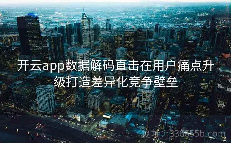 开云app数据解码直击在用户痛点升级打造差异化竞争壁垒 开云app数据解码直击在用户痛点升级打造差异化竞争壁垒