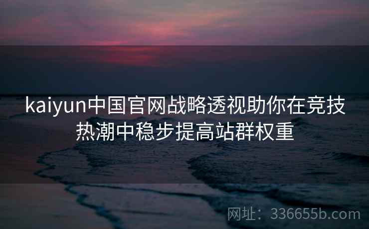 kaiyun中国官网战略透视助你在竞技热潮中稳步提高站群权重 kaiyun中国官网战略透视助你在竞技热潮中稳步提高站群权重