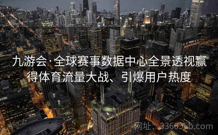 九游会·全球赛事数据中心全景透视赢得体育流量大战、引爆用户热度 九游会·全球赛事数据中心全景透视赢得体育流量大战、引爆用户热度