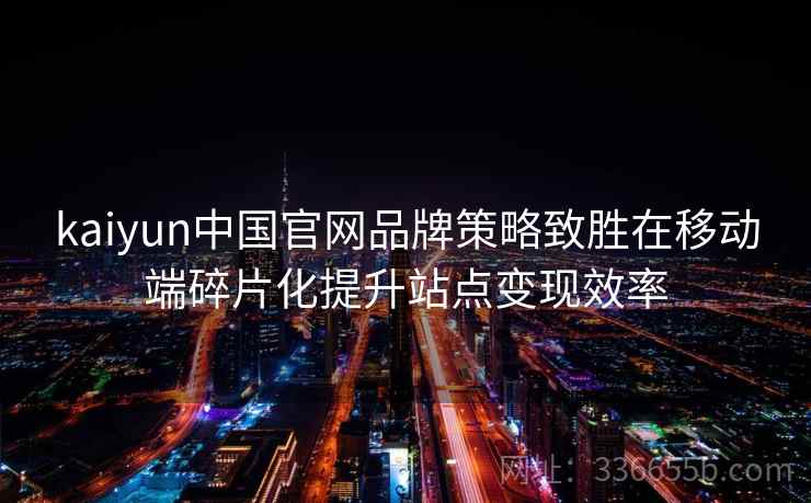 kaiyun中国官网品牌策略致胜在移动端碎片化提升站点变现效率