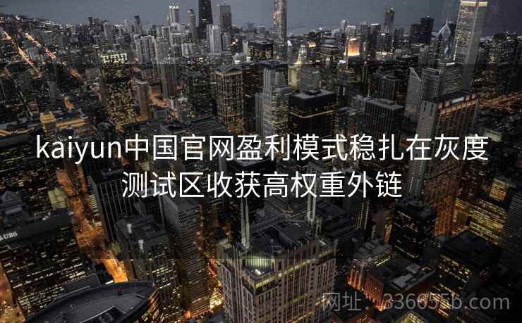 kaiyun中国官网盈利模式稳扎在灰度测试区收获高权重外链