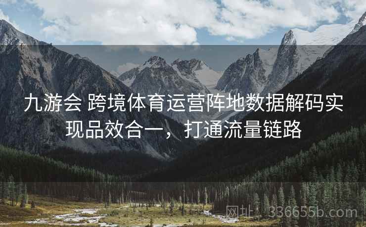 九游会 跨境体育运营阵地数据解码实现品效合一,打通流量链路 九游会 跨境体育运营阵地数据解码实现品效合一,打通流量链路