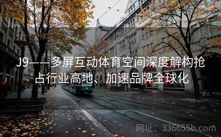 J9——多屏互动体育空间深度解构抢占行业高地、加速品牌全球化 J9——多屏互动体育空间深度解构抢占行业高地、加速品牌全球化