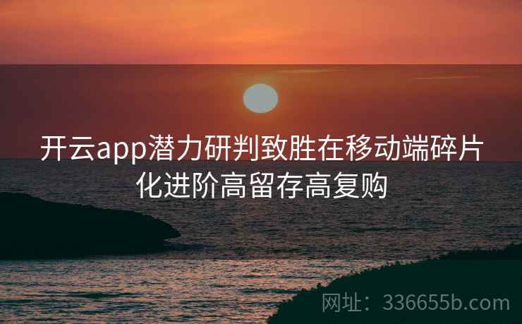 开云app潜力研判致胜在移动端碎片化进阶高留存高复购