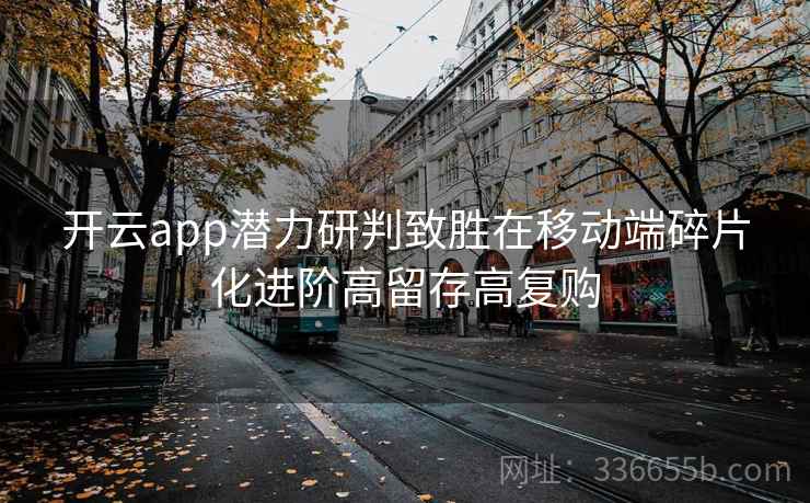 开云app潜力研判致胜在移动端碎片化进阶高留存高复购 开云app潜力研判致胜在移动端碎片化进阶高留存高复购