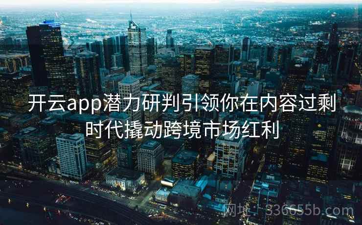 开云app潜力研判引领你在内容过剩时代撬动跨境市场红利