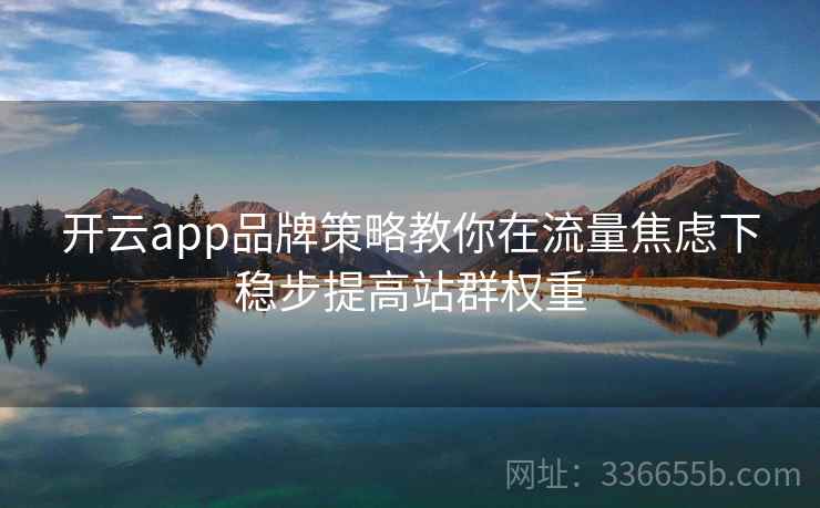 开云app品牌策略教你在流量焦虑下稳步提高站群权重 开云app品牌策略教你在流量焦虑下稳步提高站群权重