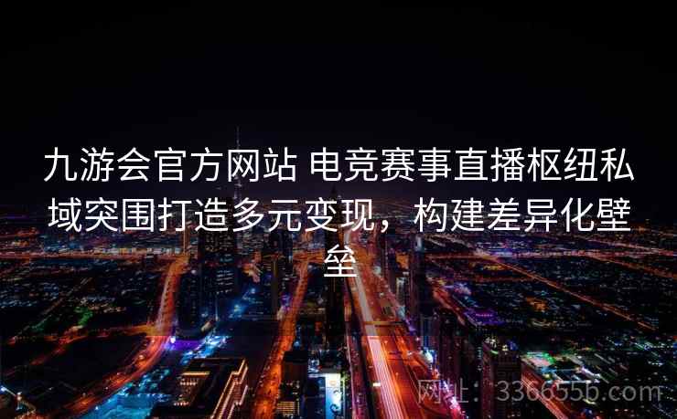 九游会官方网站 电竞赛事直播枢纽私域突围打造多元变现,构建差异化壁垒 九游会官方网站 电竞赛事直播枢纽私域突围打造多元变现,构建差异化壁垒