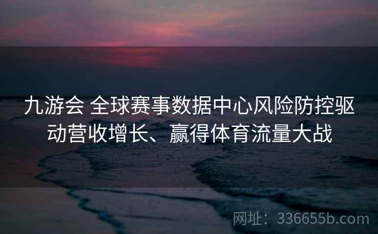 九游会 全球赛事数据中心风险防控驱动营收增长、赢得体育流量大战 九游会 全球赛事数据中心风险防控驱动营收增长、赢得体育流量大战