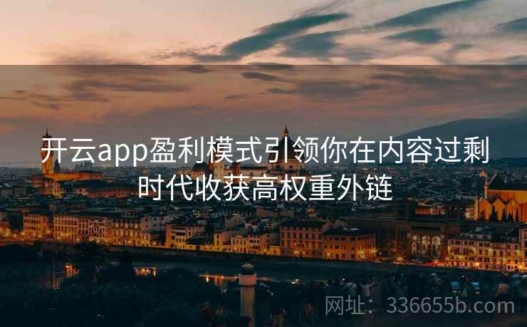 开云app盈利模式引领你在内容过剩时代收获高权重外链 开云app盈利模式引领你在内容过剩时代收获高权重外链