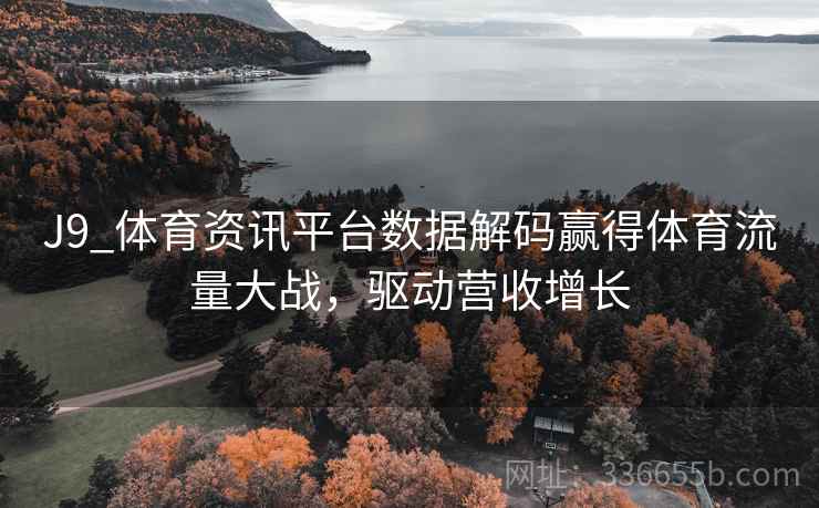 J9_体育资讯平台数据解码赢得体育流量大战，驱动营收增长