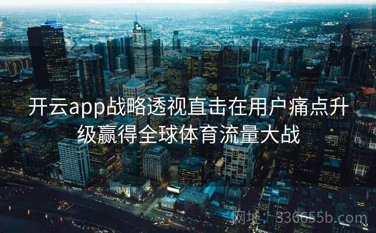 开云app战略透视直击在用户痛点升级赢得全球体育流量大战 开云app战略透视直击在用户痛点升级赢得全球体育流量大战