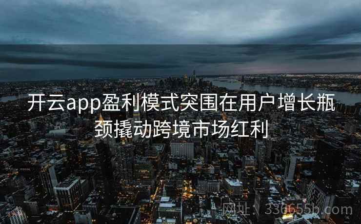 开云app盈利模式突围在用户增长瓶颈撬动跨境市场红利