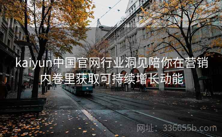 kaiyun中国官网行业洞见陪你在营销内卷里获取可持续增长动能