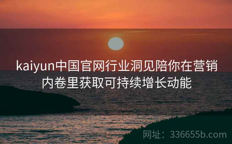 kaiyun中国官网行业洞见陪你在营销内卷里获取可持续增长动能 kaiyun中国官网行业洞见陪你在营销内卷里获取可持续增长动能