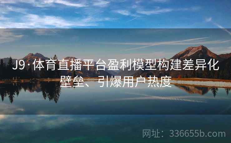 J9·体育直播平台盈利模型构建差异化壁垒、引爆用户热度 J9·体育直播平台盈利模型构建差异化壁垒、引爆用户热度