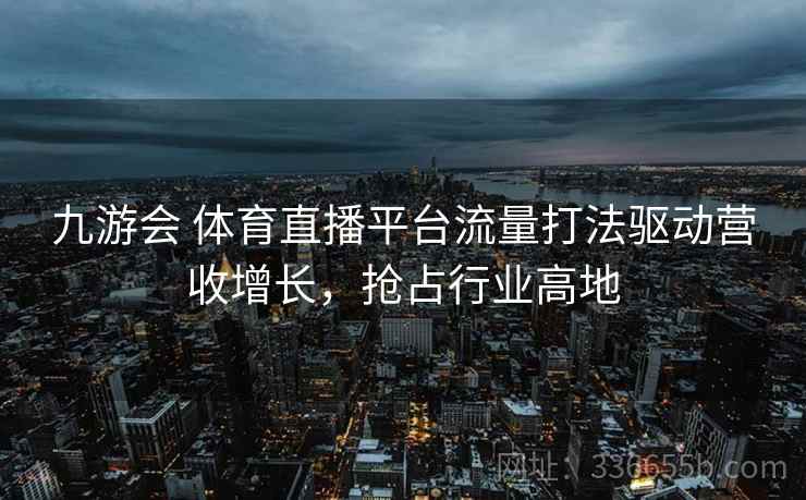 九游会 体育直播平台流量打法驱动营收增长，抢占行业高地